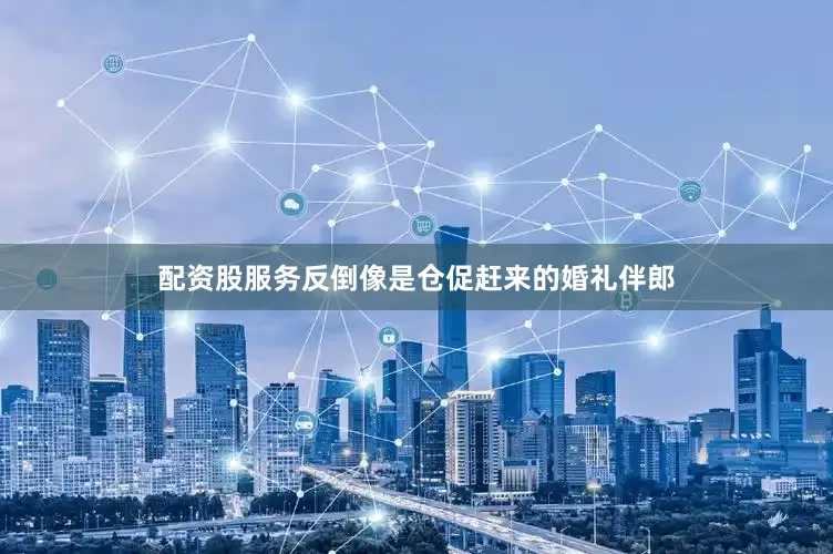 配资股服务反倒像是仓促赶来的婚礼伴郎