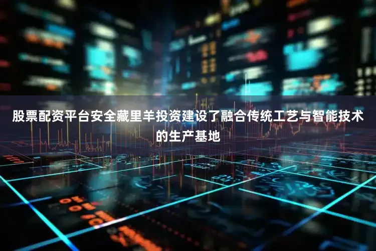 股票配资平台安全藏里羊投资建设了融合传统工艺与智能技术的生产基地