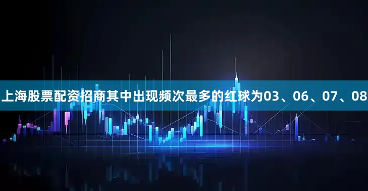上海股票配资招商其中出现频次最多的红球为03、06、07、08