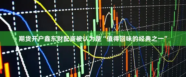 期货开户鑫东财配资被认为是“值得回味的经典之一”