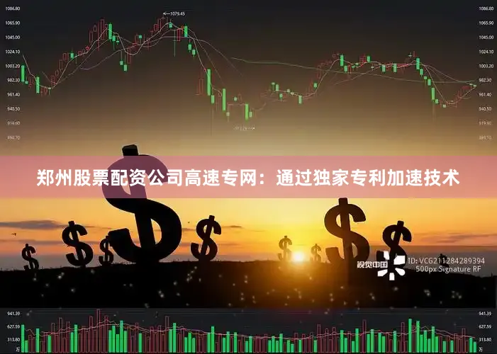 郑州股票配资公司高速专网：通过独家专利加速技术