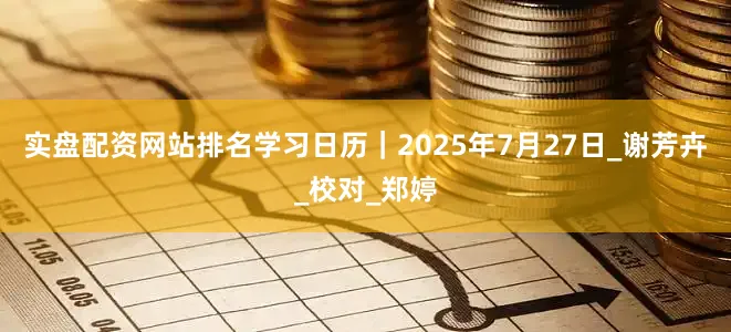 实盘配资网站排名学习日历｜2025年7月27日_谢芳卉_校对_郑婷