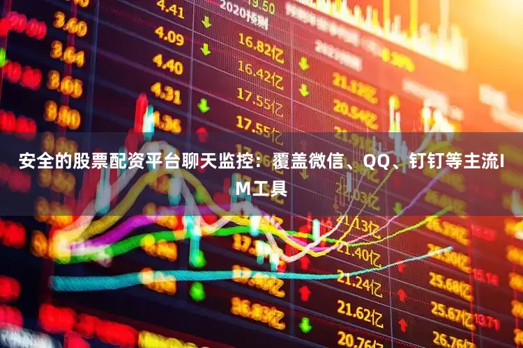 安全的股票配资平台聊天监控：覆盖微信、QQ、钉钉等主流IM工具