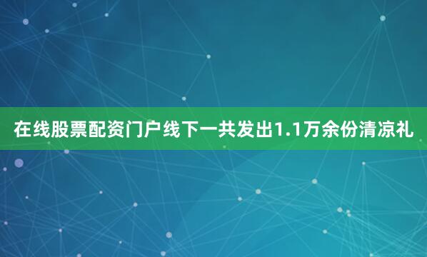 在线股票配资门户线下一共发出1.1万余份清凉礼