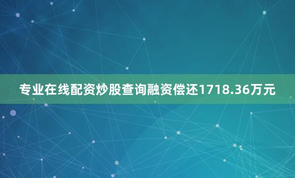 专业在线配资炒股查询融资偿还1718.36万元