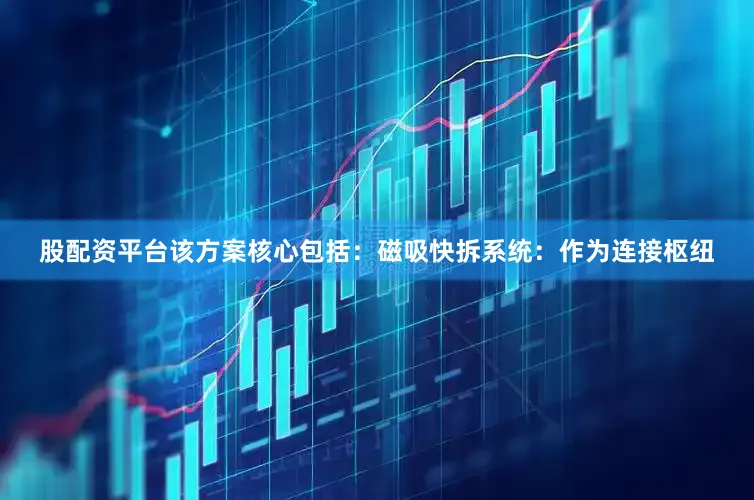 股配资平台该方案核心包括：磁吸快拆系统：作为连接枢纽