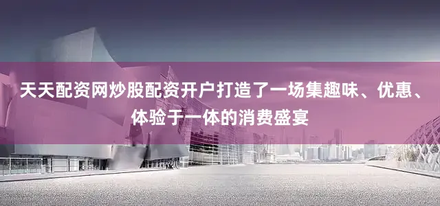 天天配资网炒股配资开户打造了一场集趣味、优惠、体验于一体的消费盛宴