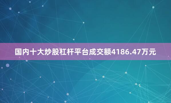 国内十大炒股杠杆平台成交额4186.47万元