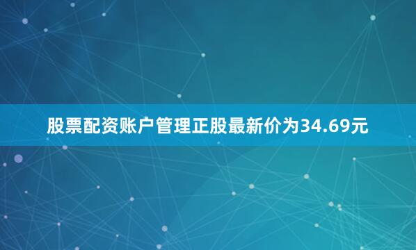 股票配资账户管理正股最新价为34.69元