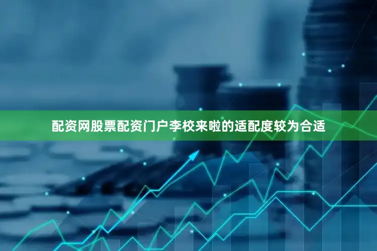 配资网股票配资门户李校来啦的适配度较为合适