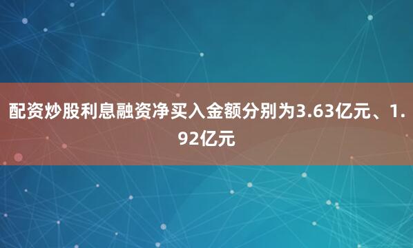 配资炒股利息融资净买入金额分别为3.63亿元、1.92亿元