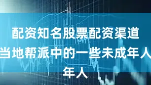 配资知名股票配资渠道当地帮派中的一些未成年人