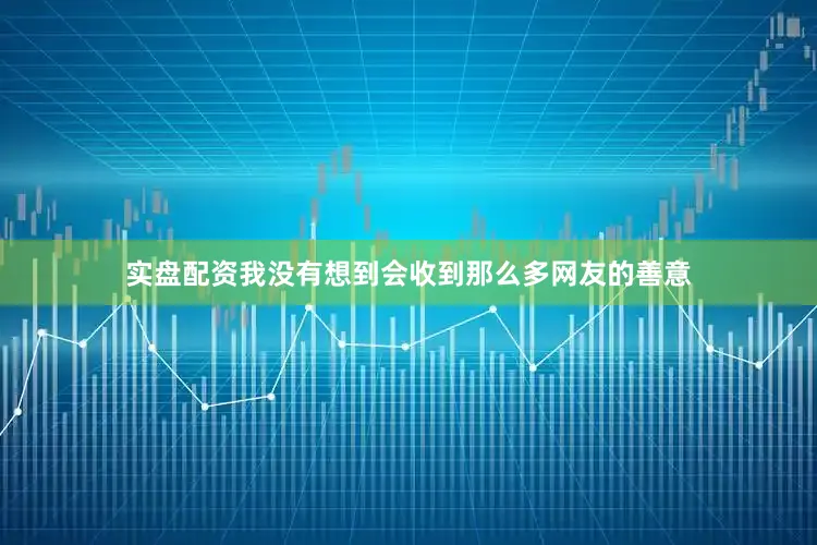实盘配资我没有想到会收到那么多网友的善意