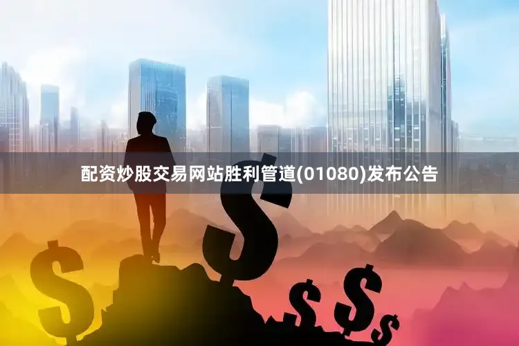 配资炒股交易网站胜利管道(01080)发布公告