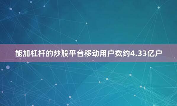 能加杠杆的炒股平台移动用户数约4.33亿户