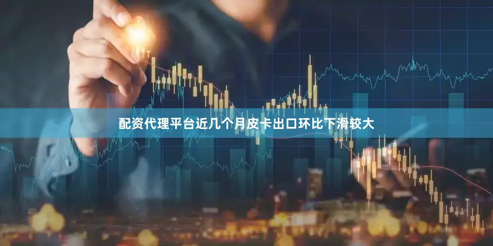 配资代理平台近几个月皮卡出口环比下滑较大