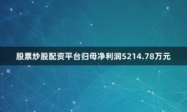 股票炒股配资平台归母净利润5214.78万元