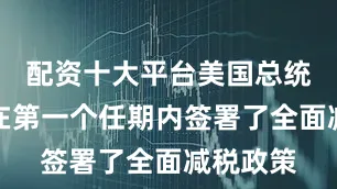 配资十大平台美国总统特朗普在第一个任期内签署了全面减税政策