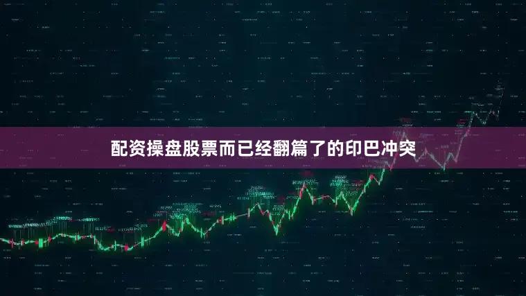 配资操盘股票而已经翻篇了的印巴冲突