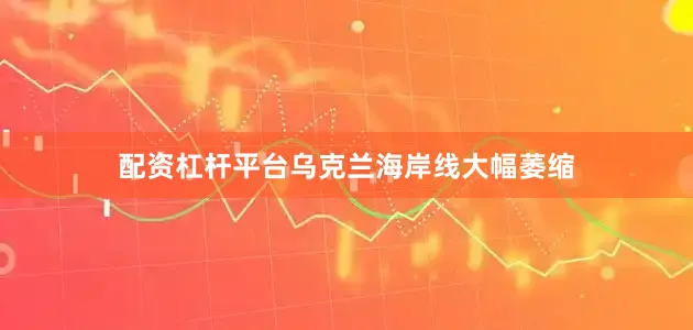配资杠杆平台乌克兰海岸线大幅萎缩