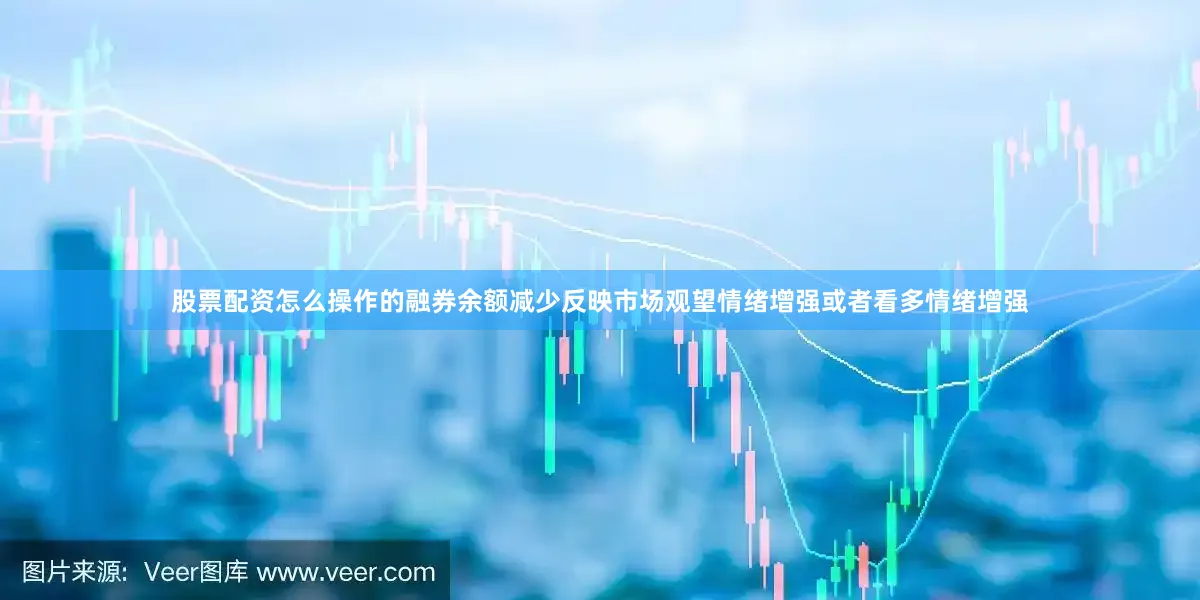 股票配资怎么操作的融券余额减少反映市场观望情绪增强或者看多情绪增强