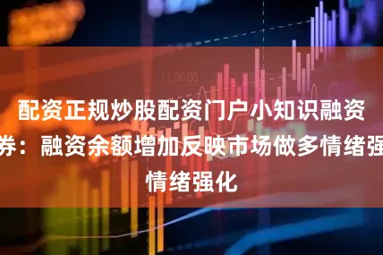 配资正规炒股配资门户小知识融资融券：融资余额增加反映市场做多情绪强化